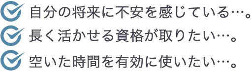 自分の将来に不安を感じている…。長く活かせる資格が取りたい…。空いた時間を有効に使いたい…。